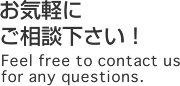 お気軽にご相談下さい！ Feel free to contact us for any questions.